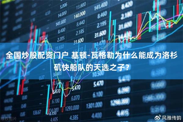 全国炒股配资门户 基顿-瓦格勒为什么能成为洛杉矶快船队的天选之子？